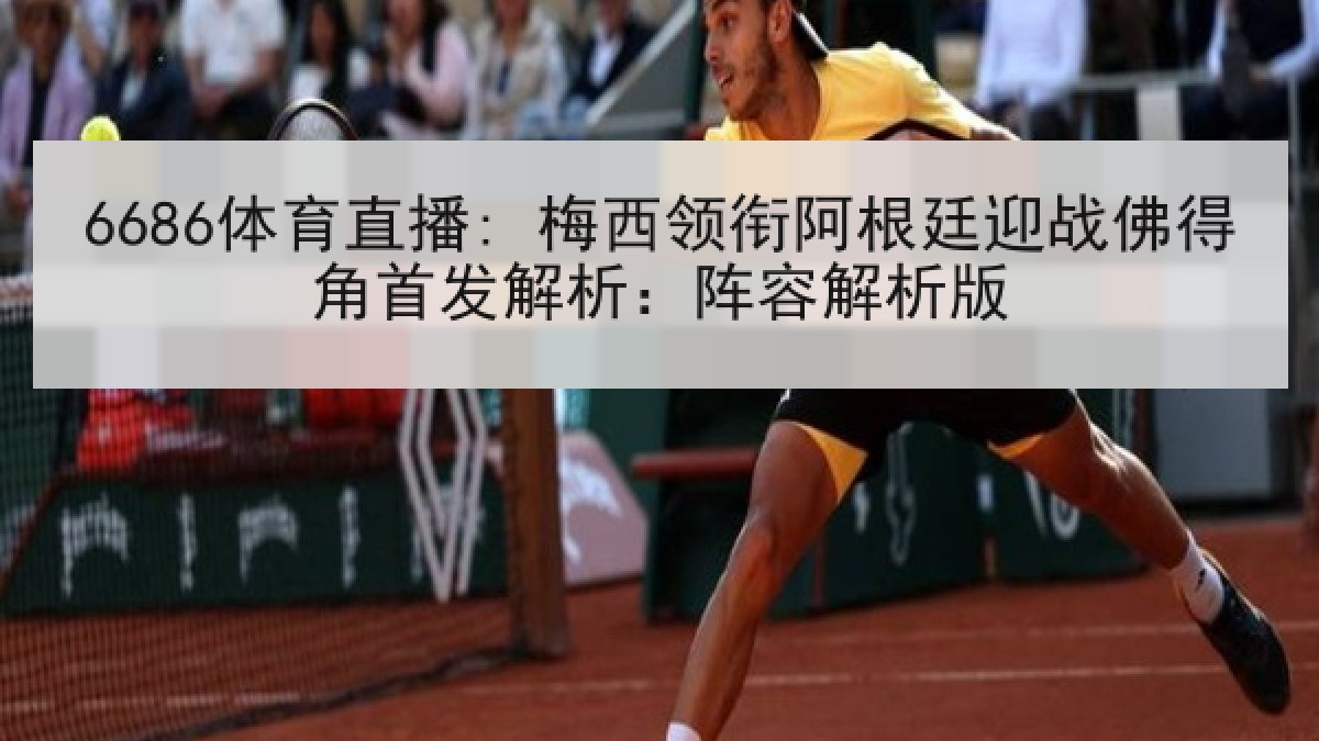 6686体育直播: 梅西领衔阿根廷迎战佛得角首发解析:阵容解析版 6686体育直播: 梅西领衔阿根廷迎战佛得角首发解析:阵容解析版
