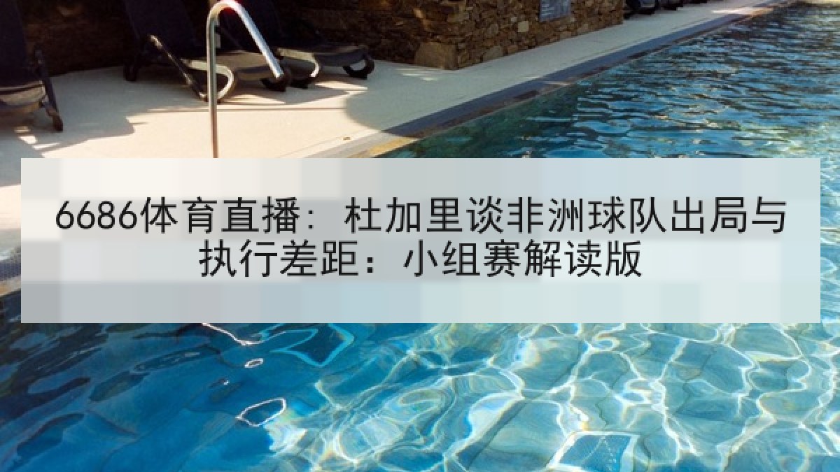 6686体育直播: 杜加里谈非洲球队出局与执行差距：小组赛解读版