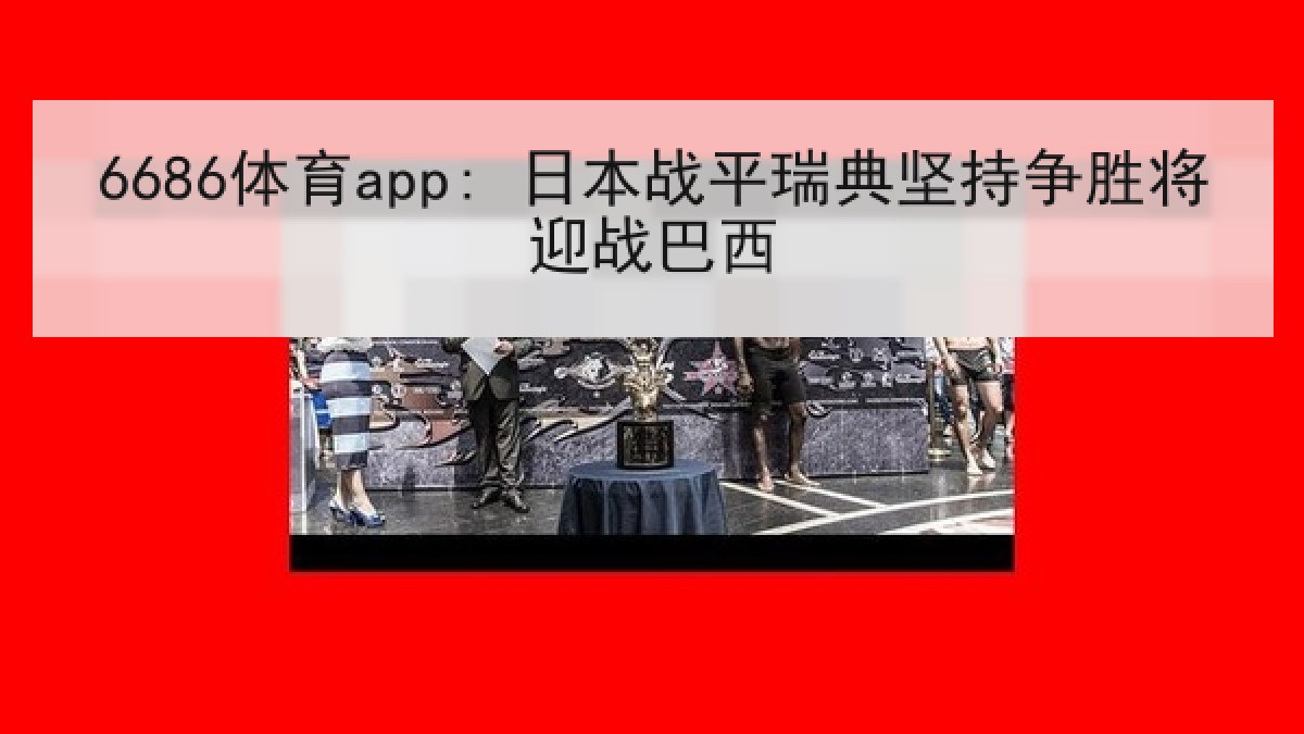 6686体育app: 日本战平瑞典坚持争胜将迎战巴西