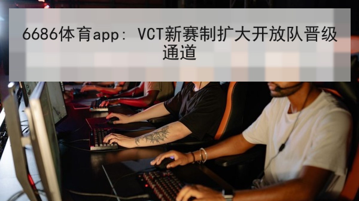 6686体育app: VCT新赛制扩大开放队晋级通道