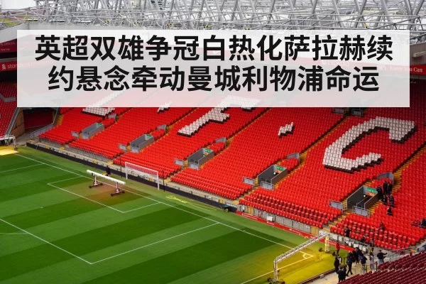 英超双雄争冠白热化萨拉赫续约悬念牵动曼城利物浦命运