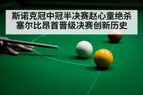 斯诺克冠中冠半决赛赵心童绝杀塞尔比昂首晋级决赛创新历史