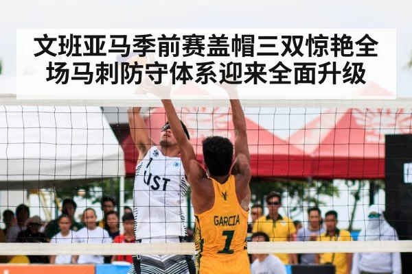 文班亚马季前赛盖帽三双惊艳全场马刺防守体系迎来全面升级